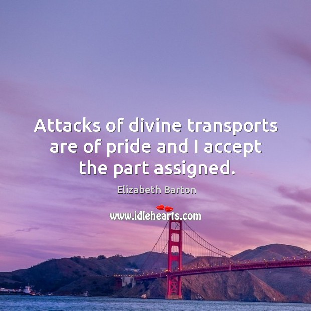 Attacks of divine transports are of pride and I accept the part assigned. Elizabeth Barton Picture Quote