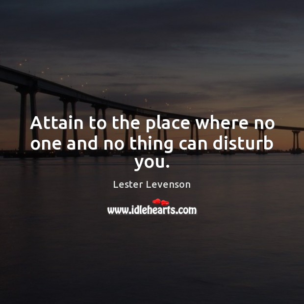 Attain to the place where no one and no thing can disturb you. Lester Levenson Picture Quote