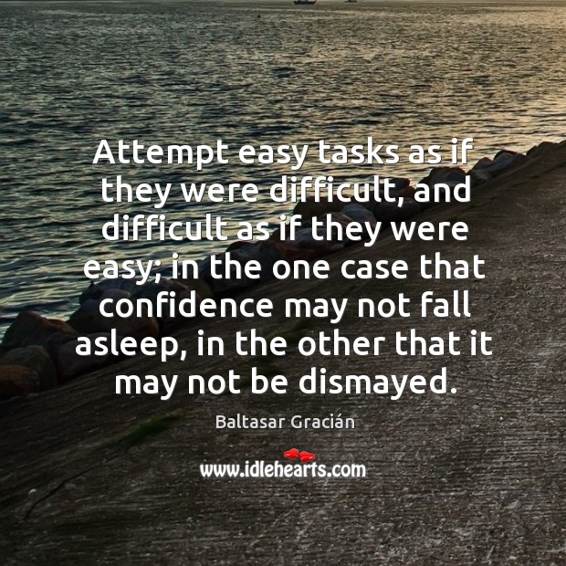 Attempt easy tasks as if they were difficult, and difficult as if they were easy; in the one Baltasar Gracián Picture Quote