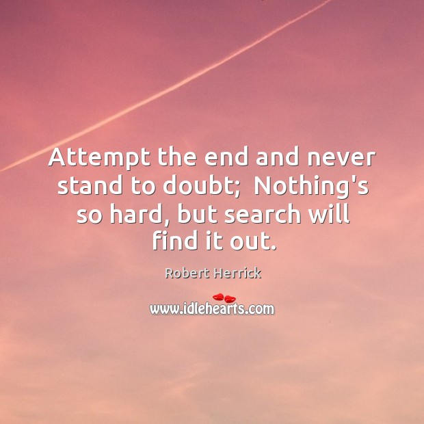 Attempt the end and never stand to doubt;  Nothing’s so hard, but search will find it out. Robert Herrick Picture Quote