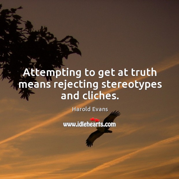 Attempting to get at truth means rejecting stereotypes and cliches. Harold Evans Picture Quote
