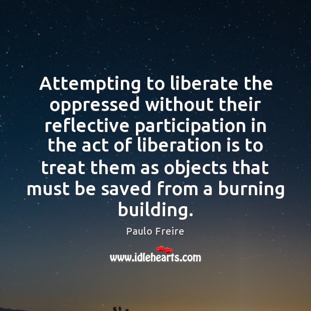Attempting to liberate the oppressed without their reflective participation in the act Liberate Quotes Image