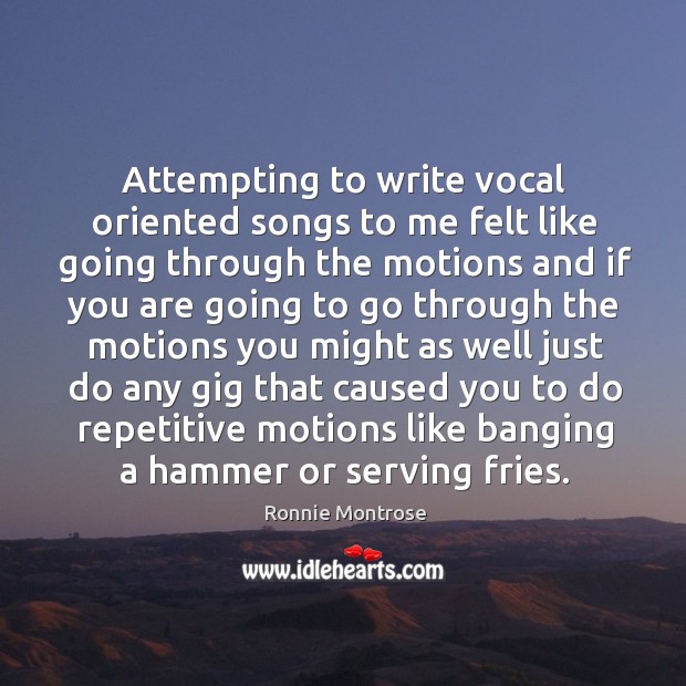 Attempting to write vocal oriented songs to me felt like going through the motions and if you are going to Ronnie Montrose Picture Quote