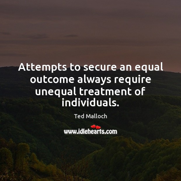 Attempts to secure an equal outcome always require unequal treatment of individuals. Ted Malloch Picture Quote
