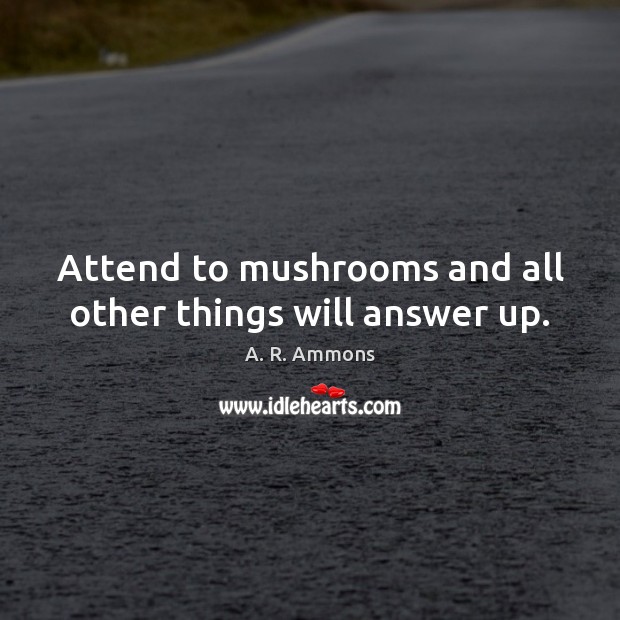 Attend to mushrooms and all other things will answer up. A. R. Ammons Picture Quote