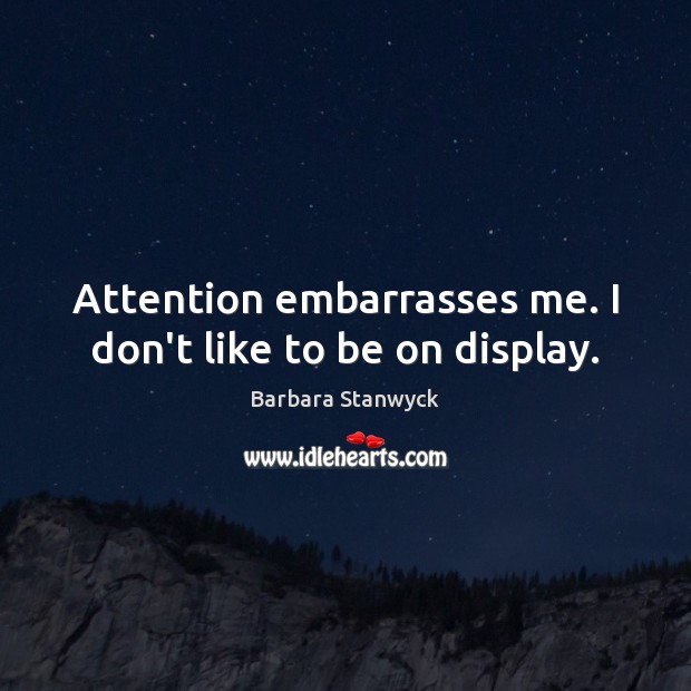 Attention embarrasses me. I don’t like to be on display. Barbara Stanwyck Picture Quote