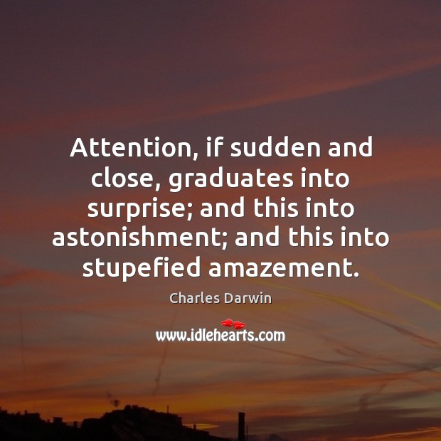 Attention, if sudden and close, graduates into surprise; and this into astonishment; Charles Darwin Picture Quote