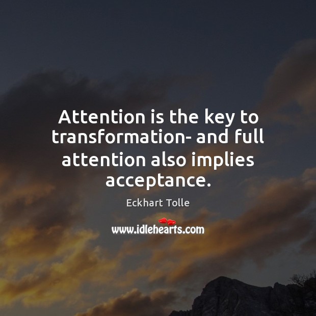 Attention is the key to transformation- and full attention also implies acceptance. Image