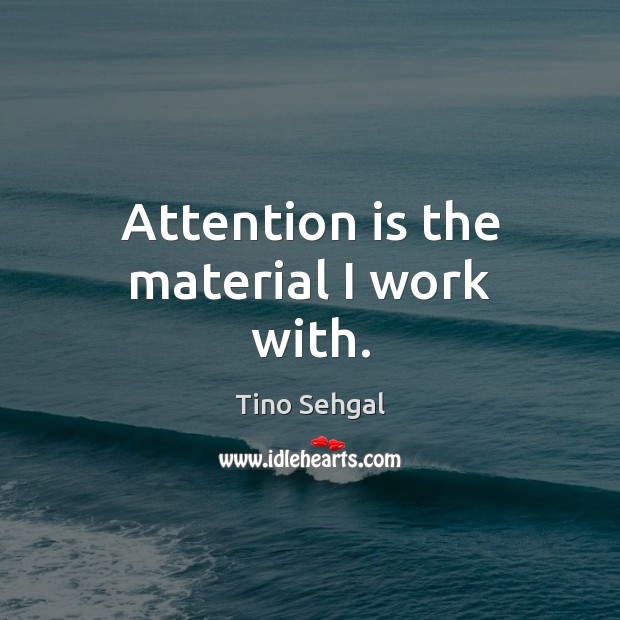 Attention is the material I work with. Tino Sehgal Picture Quote