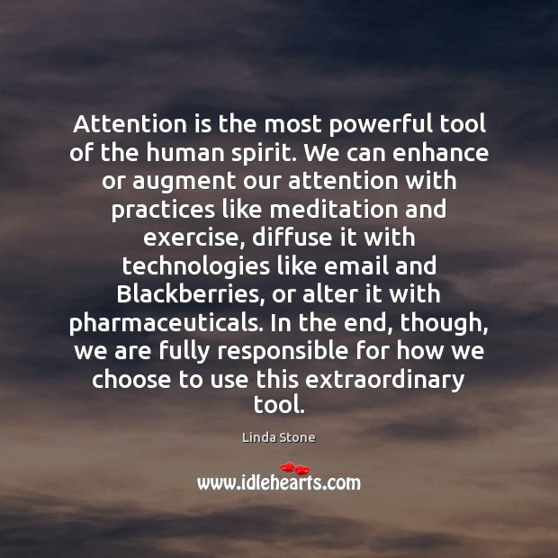 Attention is the most powerful tool of the human spirit. We can 