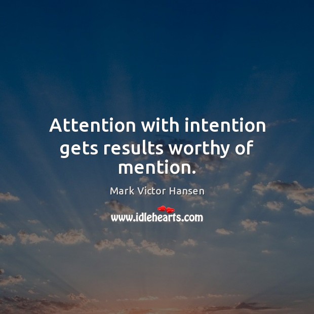 Attention with intention gets results worthy of mention. Mark Victor Hansen Picture Quote