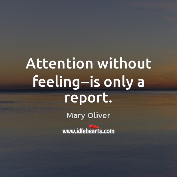 Attention without feeling–is only a report. Mary Oliver Picture Quote
