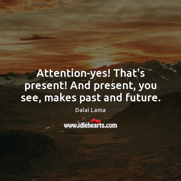 Attention-yes! That’s present! And present, you see, makes past and future. Image