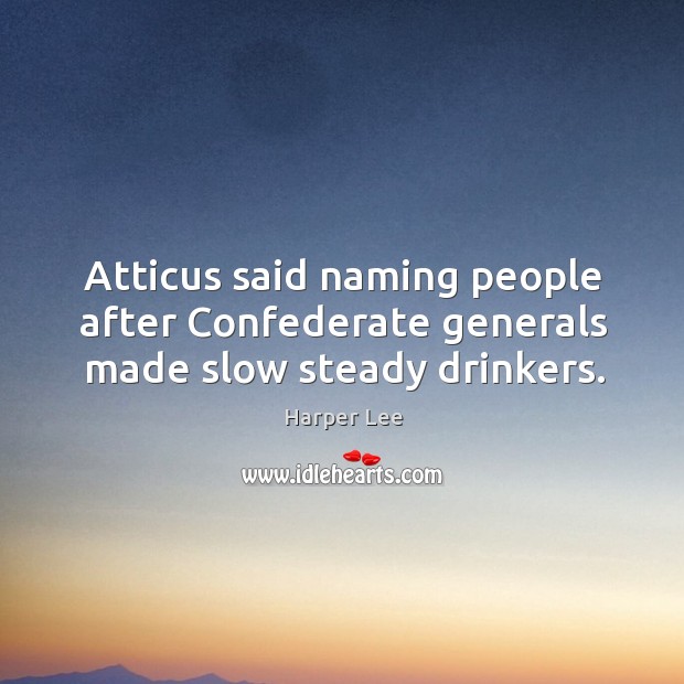Atticus said naming people after Confederate generals made slow steady drinkers. Harper Lee Picture Quote