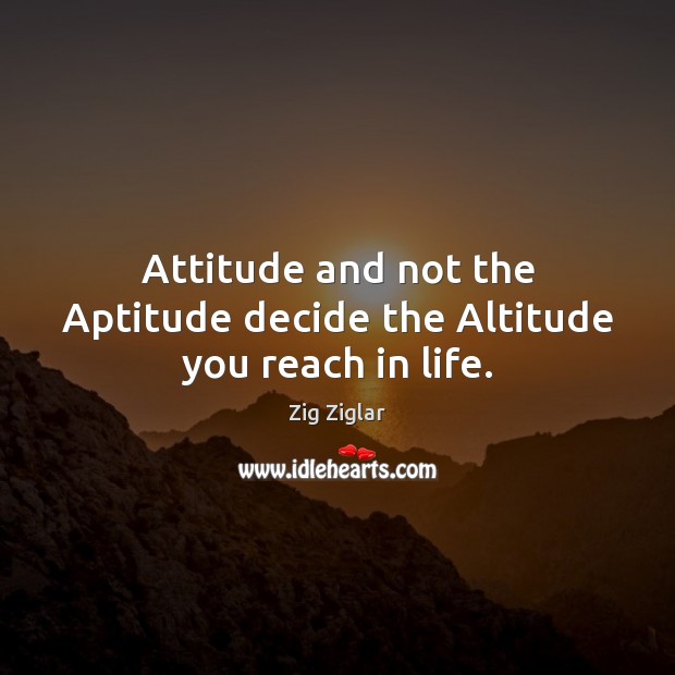 Attitude and not the Aptitude decide the Altitude you reach in life. Zig Ziglar Picture Quote