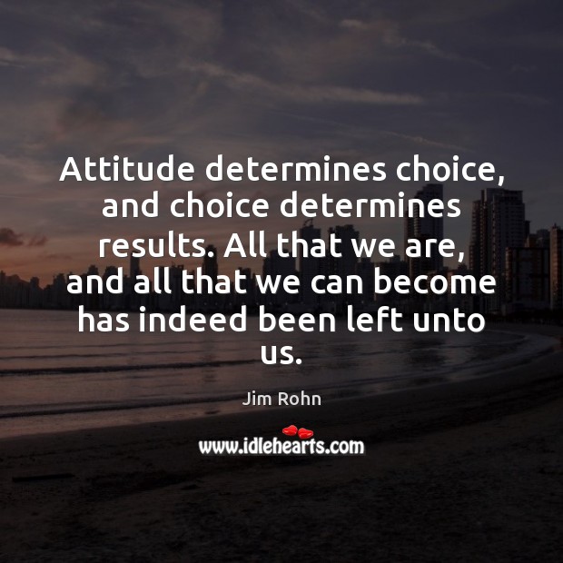 Attitude determines choice, and choice determines results. All that we are, and Attitude Quotes Image