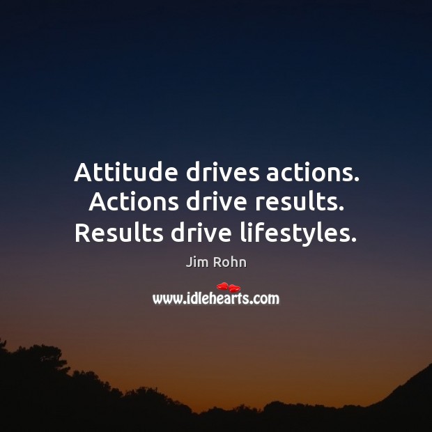 Attitude drives actions. Actions drive results. Results drive lifestyles. Jim Rohn Picture Quote