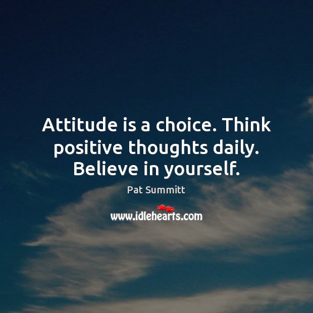 Attitude is a choice. Think positive thoughts daily. Believe in yourself. Pat Summitt Picture Quote