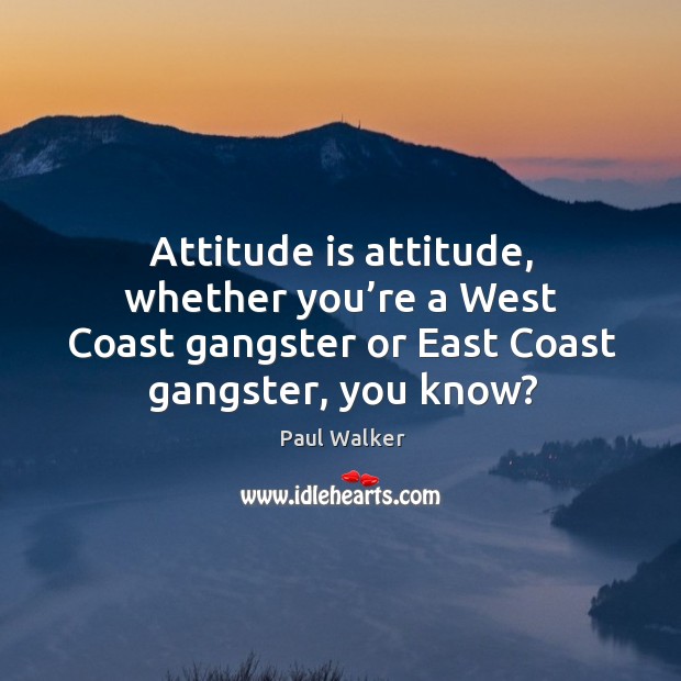 Attitude is attitude, whether you’re a west coast gangster or east coast gangster, you know? Paul Walker Picture Quote