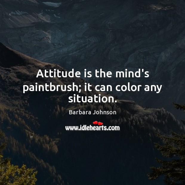 Attitude is the mind’s paintbrush; it can color any situation. Barbara Johnson Picture Quote