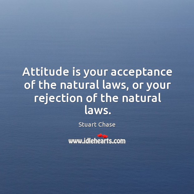 Attitude is your acceptance of the natural laws, or your rejection of the natural laws. Stuart Chase Picture Quote