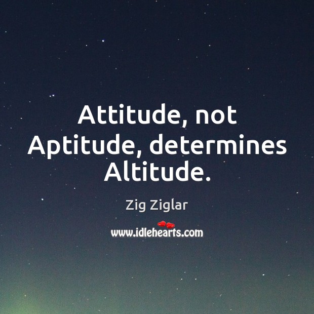 Attitude, not Aptitude, determines Altitude. Zig Ziglar Picture Quote