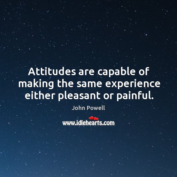 Attitudes are capable of making the same experience either pleasant or painful. John Powell Picture Quote