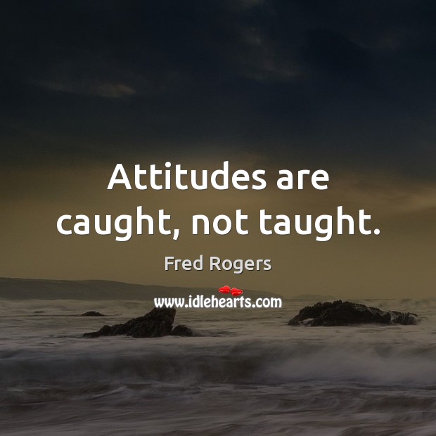 Attitudes are caught, not taught. Fred Rogers Picture Quote