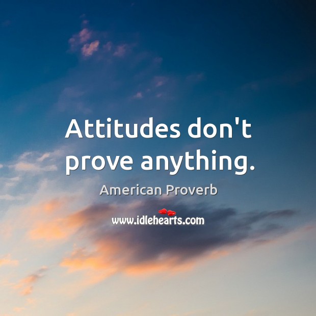 Attitudes don’t prove anything. Image