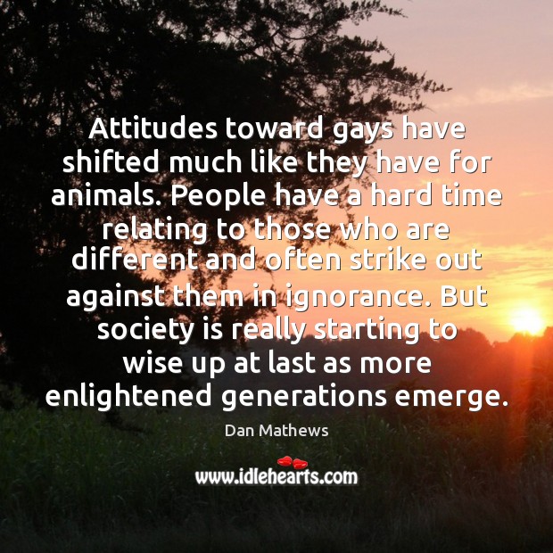 Attitudes toward gays have shifted much like they have for animals. People 