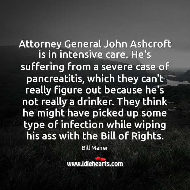 Attorney General John Ashcroft is in intensive care. He’s suffering from a Bill Maher Picture Quote