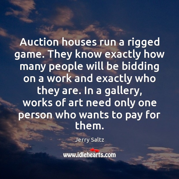 Auction houses run a rigged game. They know exactly how many people Jerry Saltz Picture Quote