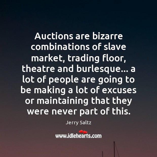 Auctions are bizarre combinations of slave market, trading floor, theatre and burlesque… Jerry Saltz Picture Quote