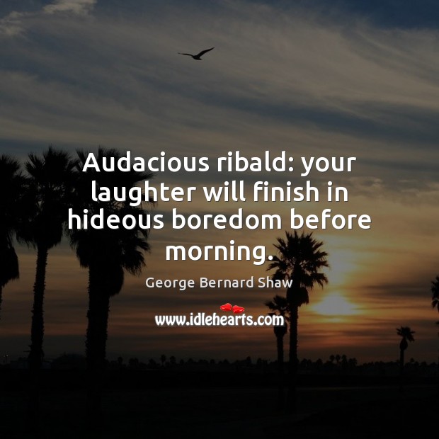 Audacious ribald: your laughter will finish in hideous boredom before morning. George Bernard Shaw Picture Quote