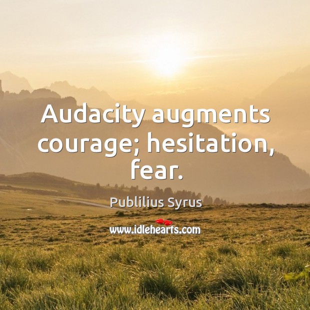 Audacity augments courage; hesitation, fear. Image