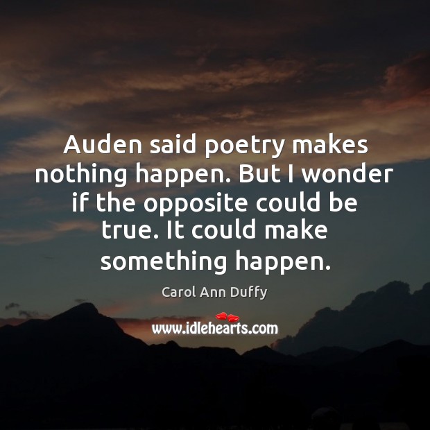 Auden said poetry makes nothing happen. But I wonder if the opposite Image