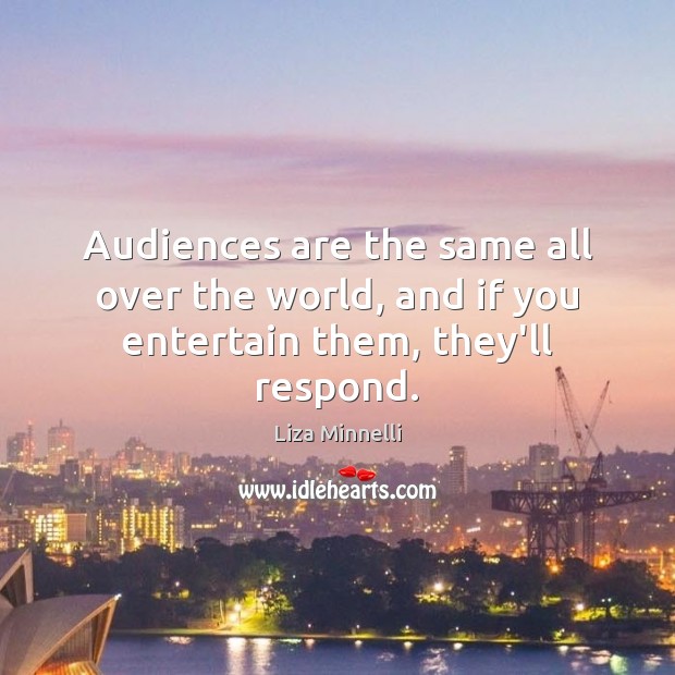 Audiences are the same all over the world, and if you entertain them, they’ll respond. Liza Minnelli Picture Quote