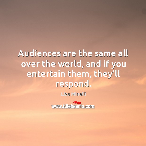Audiences are the same all over the world, and if you entertain them, they’ll respond. Liza Minelli Picture Quote