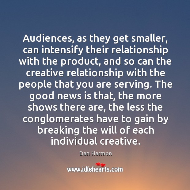 Audiences, as they get smaller, can intensify their relationship with the product, Dan Harmon Picture Quote