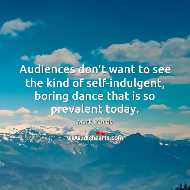 Audiences don’t want to see the kind of self-indulgent, boring dance that Mark Morris Picture Quote