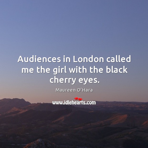 Audiences in london called me the girl with the black cherry eyes. Maureen O’Hara Picture Quote