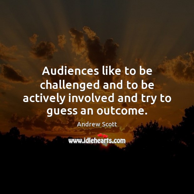 Audiences like to be challenged and to be actively involved and try to guess an outcome. Image