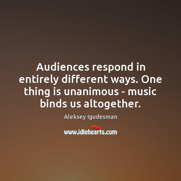 Audiences respond in entirely different ways. One thing is unanimous – music Image
