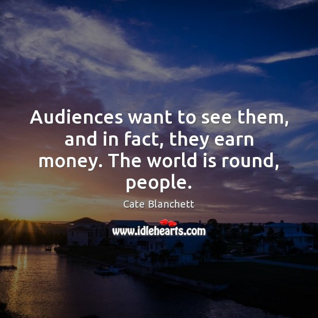 Audiences want to see them, and in fact, they earn money. The world is round, people. Cate Blanchett Picture Quote