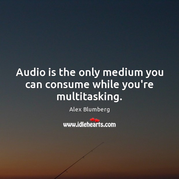 Audio is the only medium you can consume while you’re multitasking. Alex Blumberg Picture Quote