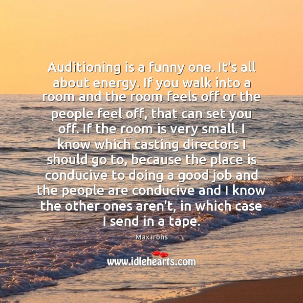 Auditioning is a funny one. It’s all about energy. If you walk Image