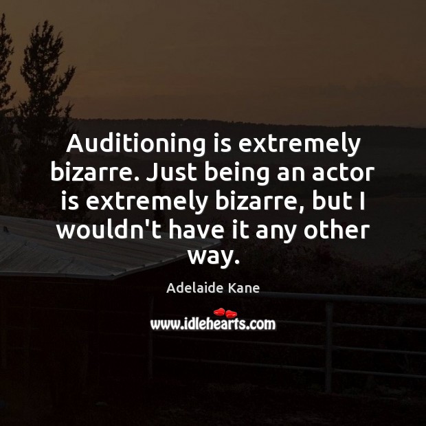 Auditioning is extremely bizarre. Just being an actor is extremely bizarre, but Adelaide Kane Picture Quote