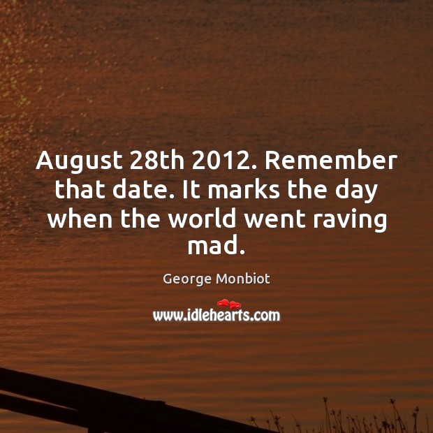 August 28th 2012. Remember that date. It marks the day when the world went raving mad. George Monbiot Picture Quote