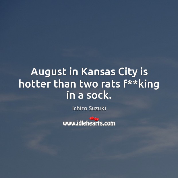 August in Kansas City is hotter than two rats f**king in a sock. 