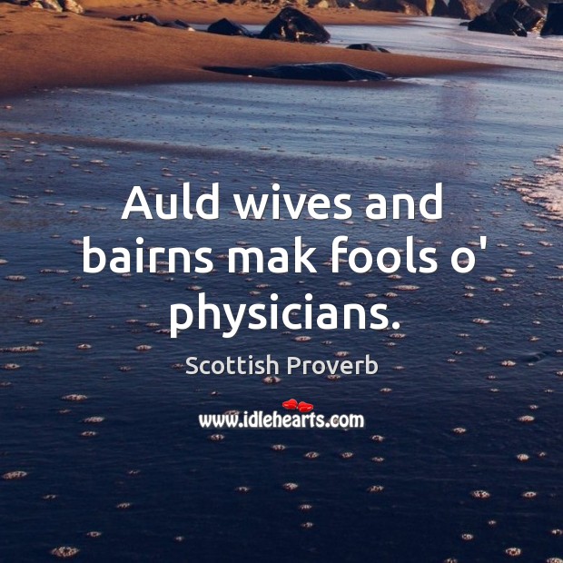 Auld wives and bairns mak fools o’ physicians. Scottish Proverbs Image